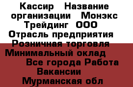 Кассир › Название организации ­ Монэкс Трейдинг, ООО › Отрасль предприятия ­ Розничная торговля › Минимальный оклад ­ 28 200 - Все города Работа » Вакансии   . Мурманская обл.,Мончегорск г.